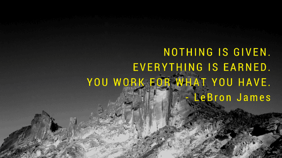 Nothing is given. Everything is earned. You work for what you have. -Lebron James-